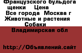 Французского бульдога щенки  › Цена ­ 35 000 - Все города, Москва г. Животные и растения » Собаки   . Владимирская обл.